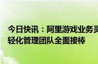 今日快讯：阿里游戏业务灵犀互娱宣布新一轮组织架构，年轻化管理团队全面接棒