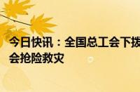 今日快讯：全国总工会下拨300万元，支持福建 广东 广西工会抢险救灾