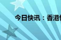 今日快讯：香港恒指跌幅扩大至1%