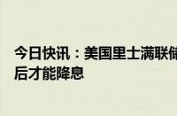 今日快讯：美国里士满联储行长：需要进一步明确通胀路径后才能降息