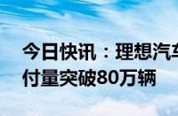 今日快讯：理想汽车：用时54个月，累计交付量突破80万辆