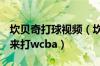 坎贝奇打球视频（坎贝奇为什么不打wnba跑来打wcba）