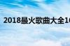 2018最火歌曲大全100首（2018最火歌曲）