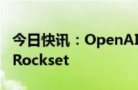 今日快讯：OpenAI完成收购数据库分析公司Rockset