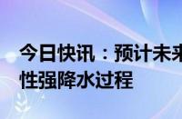 今日快讯：预计未来7天长江干流南部有持续性强降水过程