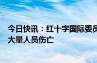 今日快讯：红十字国际委员会在加沙地带的办事处遭袭，致大量人员伤亡