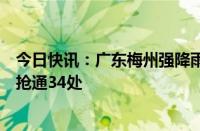 今日快讯：广东梅州强降雨受灾地区通信已恢复，国省道已抢通34处