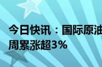 今日快讯：国际原油期货结算价小幅收跌，本周累涨超3%