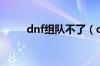 dnf组队不了（dnf组队连接不上）