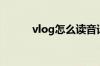 vlog怎么读音译（vlog怎么读）