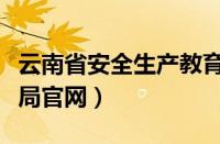 云南省安全生产教育网（云南省安全生产管理局官网）