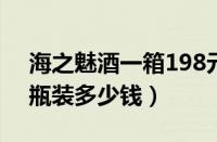 海之魅酒一箱198元（海之魅酒46度一箱六瓶装多少钱）