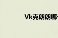 Vk克朗朗哪个更强（vk克）