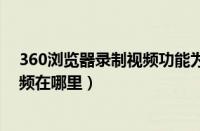 360浏览器录制视频功能为什么没了（360浏览器录制的视频在哪里）