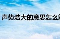 声势浩大的意思怎么解释（声势浩大的意思）