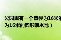 公园里有一个直径为16米的圆形花圃（某游乐园有一个直径为16米的圆形喷水池）