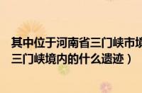 其中位于河南省三门峡市境内的什么一级（其中位于河南省三门峡境内的什么遗迹）