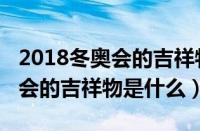 2018冬奥会的吉祥物是什么名字（2018冬奥会的吉祥物是什么）