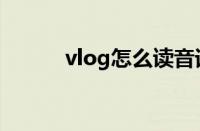 vlog怎么读音译（vlog怎么读）