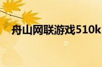 舟山网联游戏510k（舟山网联游戏大厅）