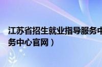 江苏省招生就业指导服务中心电话（江苏省招生就业指导服务中心官网）