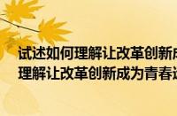 试述如何理解让改革创新成为青春远航的强大动力?（如何理解让改革创新成为青春远航的强大动力）