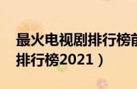 最火电视剧排行榜前十名2022（最火电视剧排行榜2021）