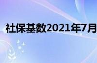 社保基数2021年7月河南（社保基数2021）