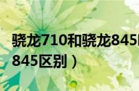 骁龙710和骁龙845哪个好?（骁龙710和骁龙845区别）