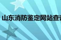 山东消防鉴定网站查询（山东消防鉴定网站）