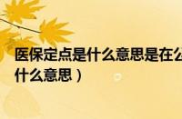 医保定点是什么意思是在公司交社保的地方吗（医保定点是什么意思）