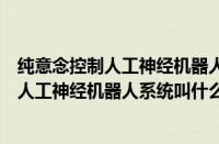 纯意念控制人工神经机器人系统叫什么第一台（纯意念控制人工神经机器人系统叫什么）