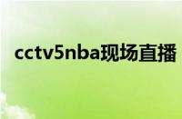 cctv5nba现场直播（cctv5nba在线直播）