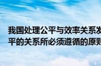 我国处理公平与效率关系发展（试述我国正确处理效率与公平的关系所必须遵循的原则）