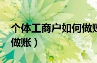 个体工商户如何做账报税?（个体工商户如何做账）