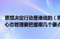 思想决定行动是谁说的（思想决定行动心态决定命运积极的心态管理要把握哪几个要点）