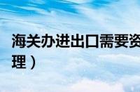 海关办进出口需要资料（海关进出口许可证办理）