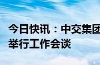 今日快讯：中交集团与印度尼西亚中华总商会举行工作会谈