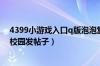 4399小游戏入口q版泡泡堂（怎样在7k7k小游戏上的啧啧校园发帖子）