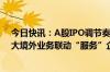 今日快讯：A股IPO调节奏持续投行人员冗余，部分券商加大境外业务联动“服务”企业赴港上市