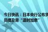 今日快讯：日本央行公布货币政策会议“主要意见”，有委员提及需“适时加息”