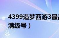 4399造梦西游3最高等级（4399造梦西游3满级号）