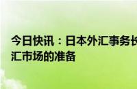 今日快讯：日本外汇事务长官：做好在必要时全天候干预外汇市场的准备