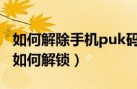 如何解除手机puk码锁定（手机puk码被锁定如何解锁）