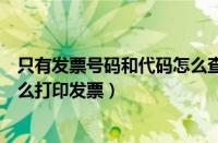 只有发票号码和代码怎么查询（只有发票代码和发票号码怎么打印发票）