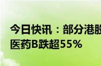 今日快讯：部分港股B类医药股大跌，君圣泰医药B跌超55%