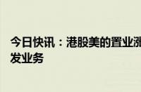 今日快讯：港股美的置业涨近15%，公司宣布退出房地产开发业务