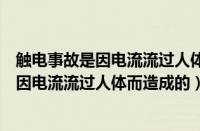 触电事故是因电流流过人体而造成的是否正确（触电事故是因电流流过人体而造成的）