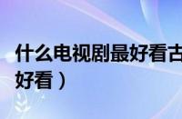 什么电视剧最好看古装电视剧（什么电视剧最好看）