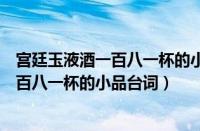 宫廷玉液酒一百八一杯的小品台词是哪一年（宫廷玉液酒一百八一杯的小品台词）